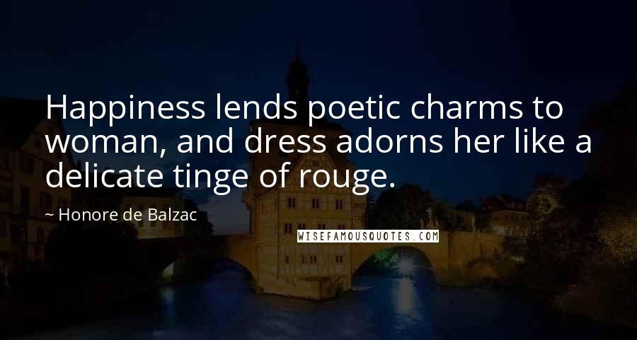 Honore De Balzac Quotes: Happiness lends poetic charms to woman, and dress adorns her like a delicate tinge of rouge.