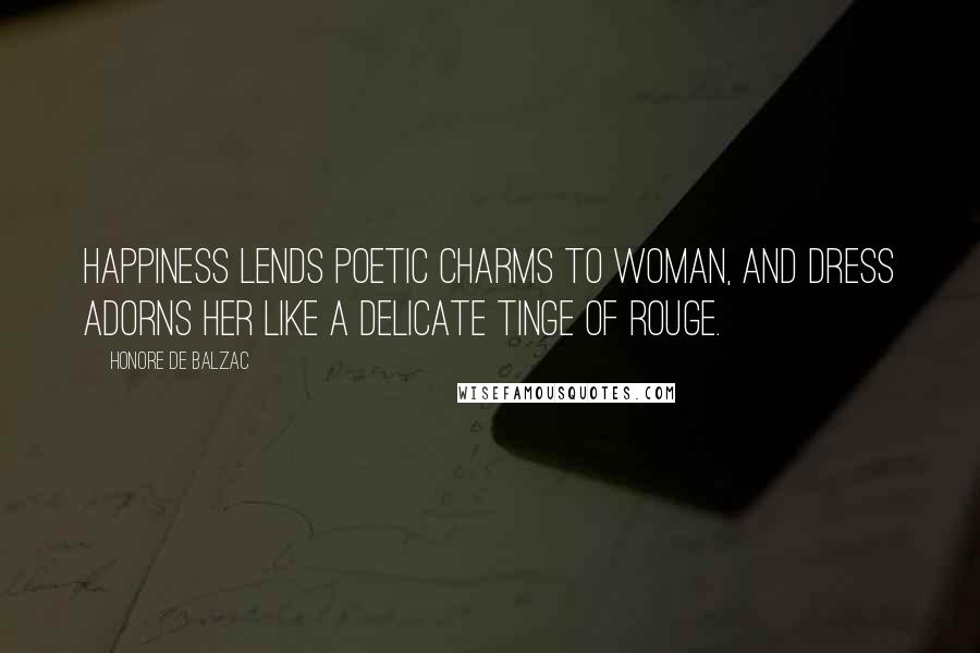 Honore De Balzac Quotes: Happiness lends poetic charms to woman, and dress adorns her like a delicate tinge of rouge.