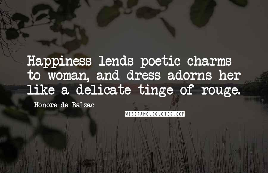 Honore De Balzac Quotes: Happiness lends poetic charms to woman, and dress adorns her like a delicate tinge of rouge.