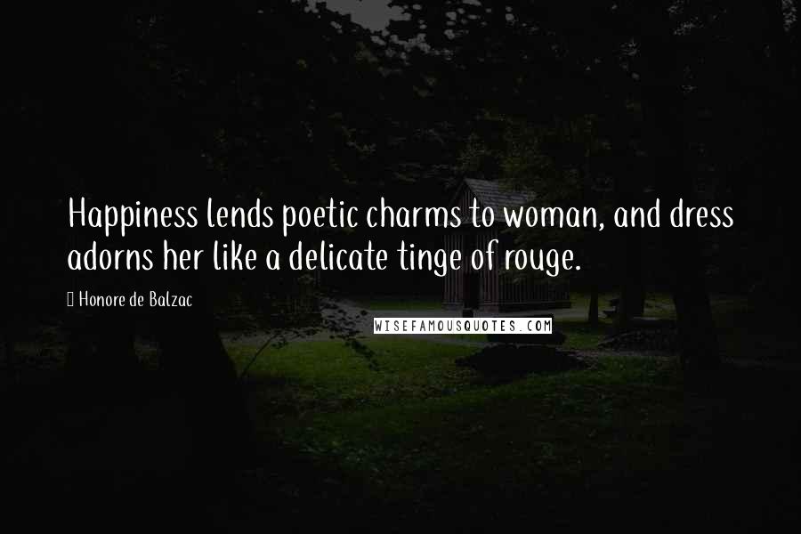 Honore De Balzac Quotes: Happiness lends poetic charms to woman, and dress adorns her like a delicate tinge of rouge.