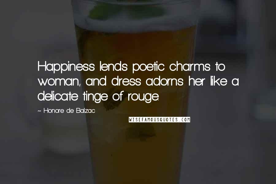 Honore De Balzac Quotes: Happiness lends poetic charms to woman, and dress adorns her like a delicate tinge of rouge.