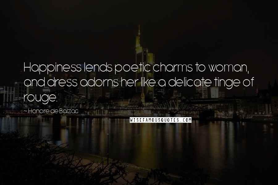 Honore De Balzac Quotes: Happiness lends poetic charms to woman, and dress adorns her like a delicate tinge of rouge.