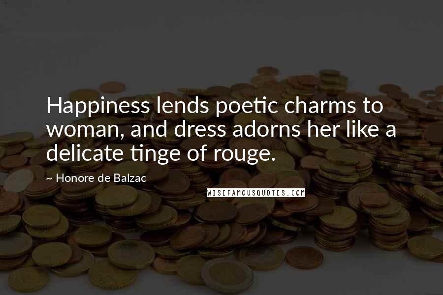 Honore De Balzac Quotes: Happiness lends poetic charms to woman, and dress adorns her like a delicate tinge of rouge.
