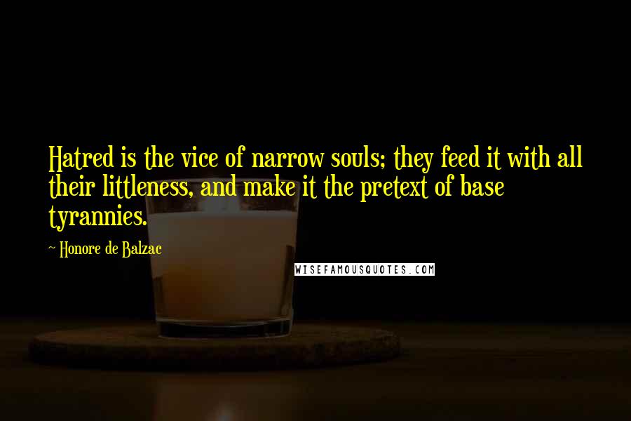Honore De Balzac Quotes: Hatred is the vice of narrow souls; they feed it with all their littleness, and make it the pretext of base tyrannies.