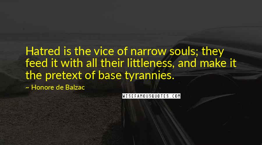 Honore De Balzac Quotes: Hatred is the vice of narrow souls; they feed it with all their littleness, and make it the pretext of base tyrannies.