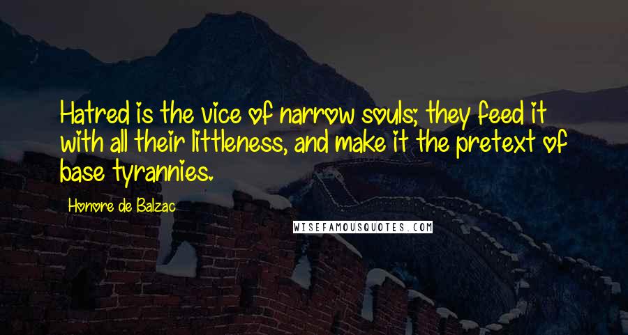 Honore De Balzac Quotes: Hatred is the vice of narrow souls; they feed it with all their littleness, and make it the pretext of base tyrannies.