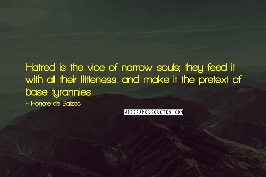 Honore De Balzac Quotes: Hatred is the vice of narrow souls; they feed it with all their littleness, and make it the pretext of base tyrannies.