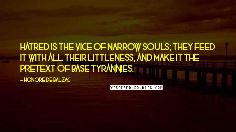 Honore De Balzac Quotes: Hatred is the vice of narrow souls; they feed it with all their littleness, and make it the pretext of base tyrannies.