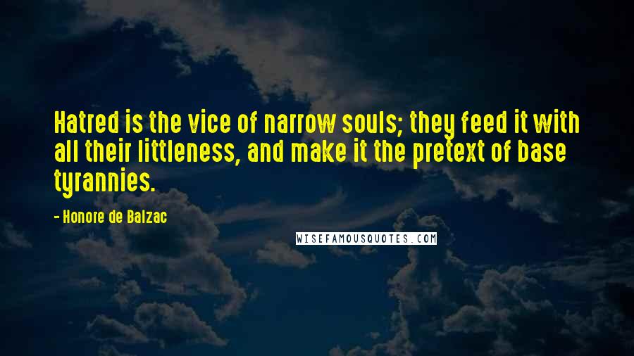 Honore De Balzac Quotes: Hatred is the vice of narrow souls; they feed it with all their littleness, and make it the pretext of base tyrannies.