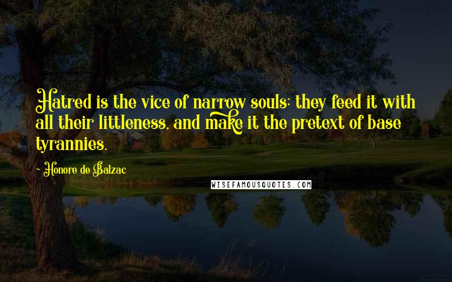 Honore De Balzac Quotes: Hatred is the vice of narrow souls; they feed it with all their littleness, and make it the pretext of base tyrannies.