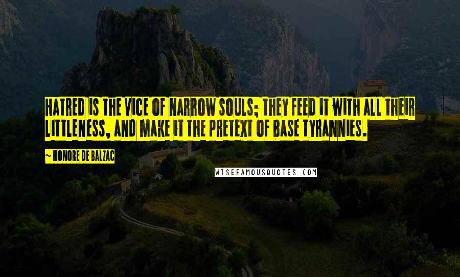 Honore De Balzac Quotes: Hatred is the vice of narrow souls; they feed it with all their littleness, and make it the pretext of base tyrannies.