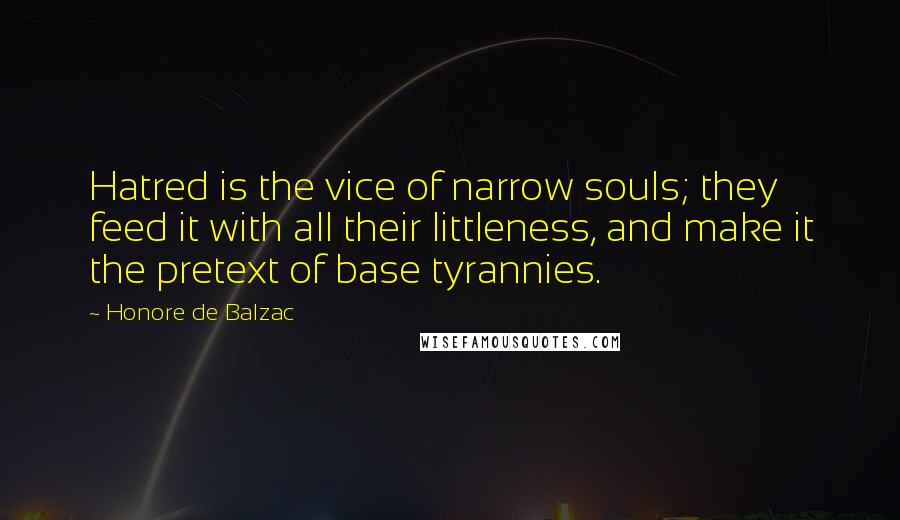 Honore De Balzac Quotes: Hatred is the vice of narrow souls; they feed it with all their littleness, and make it the pretext of base tyrannies.