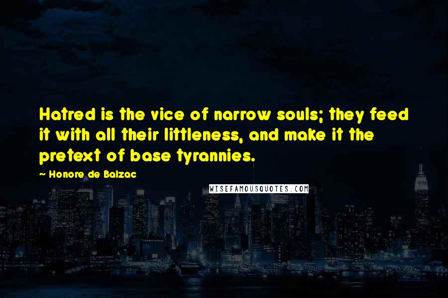 Honore De Balzac Quotes: Hatred is the vice of narrow souls; they feed it with all their littleness, and make it the pretext of base tyrannies.