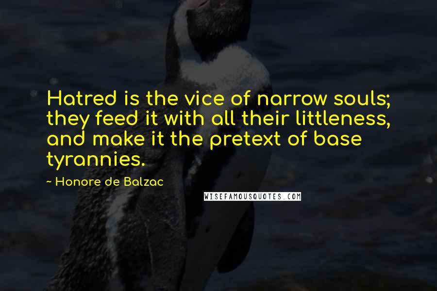 Honore De Balzac Quotes: Hatred is the vice of narrow souls; they feed it with all their littleness, and make it the pretext of base tyrannies.