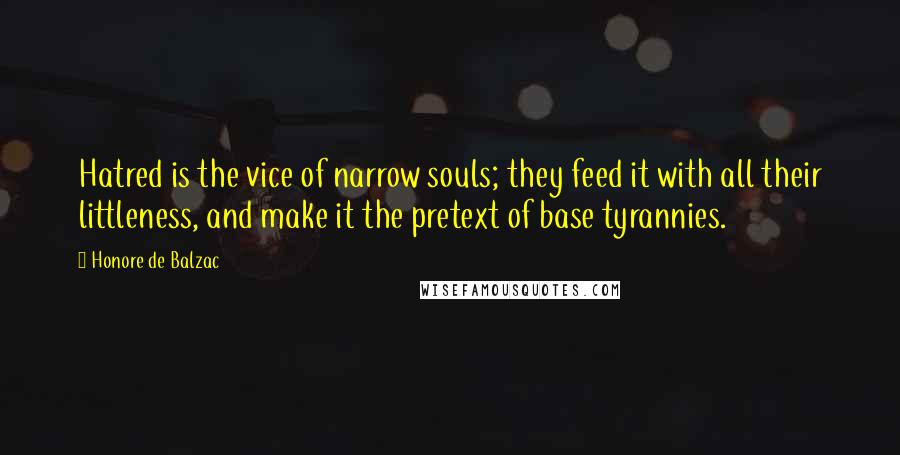 Honore De Balzac Quotes: Hatred is the vice of narrow souls; they feed it with all their littleness, and make it the pretext of base tyrannies.