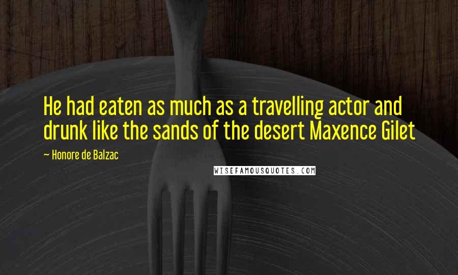 Honore De Balzac Quotes: He had eaten as much as a travelling actor and drunk like the sands of the desert Maxence Gilet