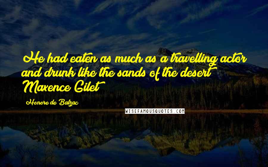 Honore De Balzac Quotes: He had eaten as much as a travelling actor and drunk like the sands of the desert Maxence Gilet