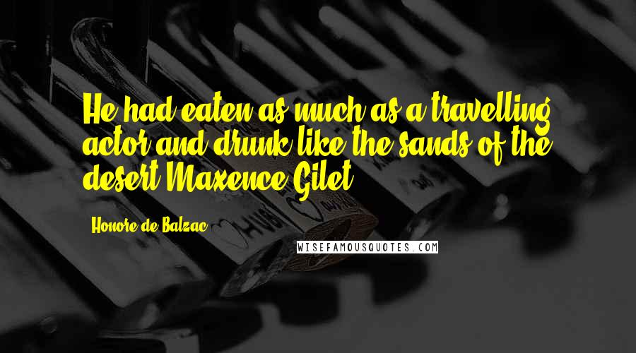 Honore De Balzac Quotes: He had eaten as much as a travelling actor and drunk like the sands of the desert Maxence Gilet