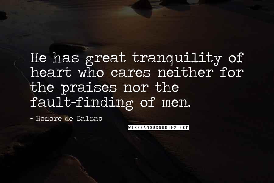 Honore De Balzac Quotes: He has great tranquility of heart who cares neither for the praises nor the fault-finding of men.