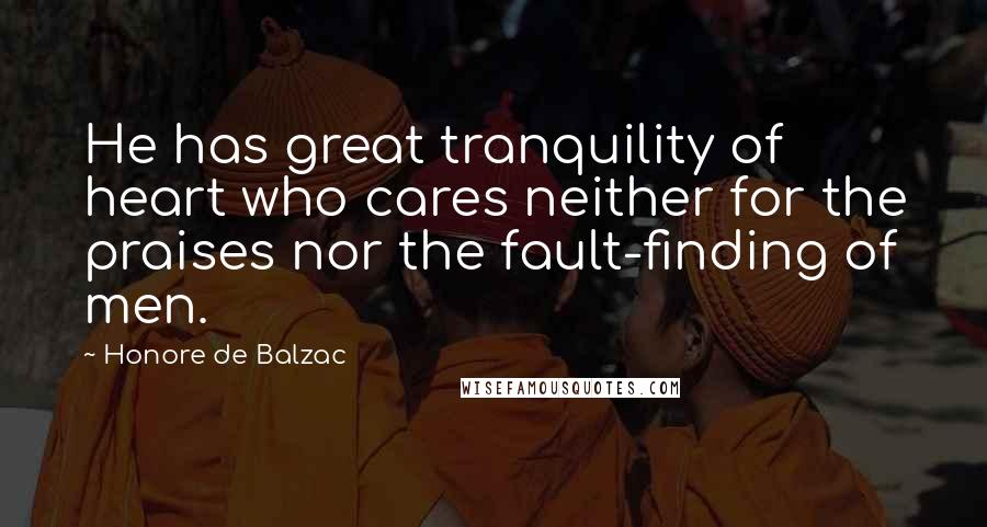 Honore De Balzac Quotes: He has great tranquility of heart who cares neither for the praises nor the fault-finding of men.