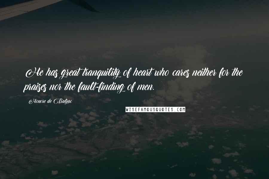 Honore De Balzac Quotes: He has great tranquility of heart who cares neither for the praises nor the fault-finding of men.