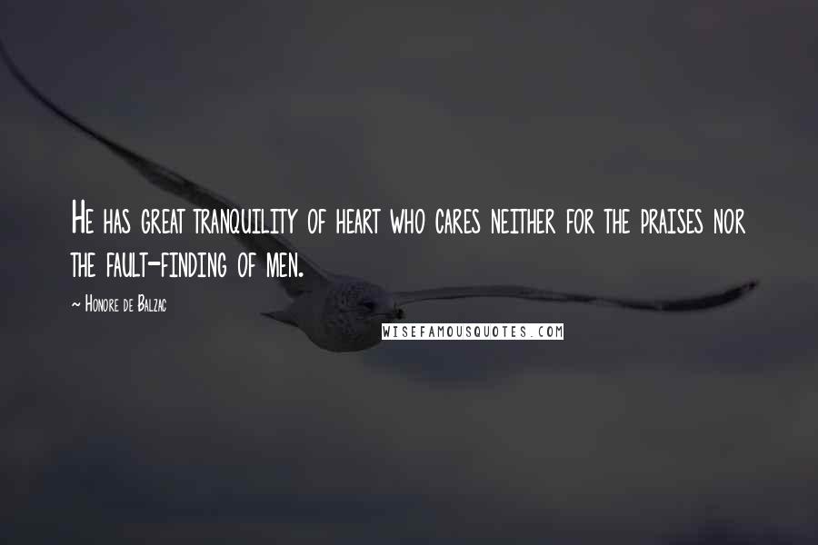 Honore De Balzac Quotes: He has great tranquility of heart who cares neither for the praises nor the fault-finding of men.