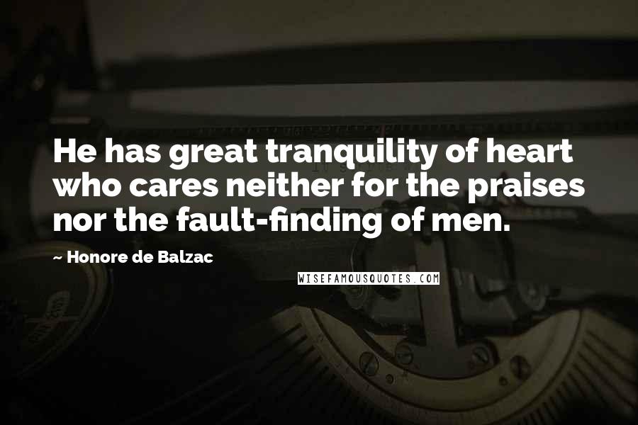 Honore De Balzac Quotes: He has great tranquility of heart who cares neither for the praises nor the fault-finding of men.