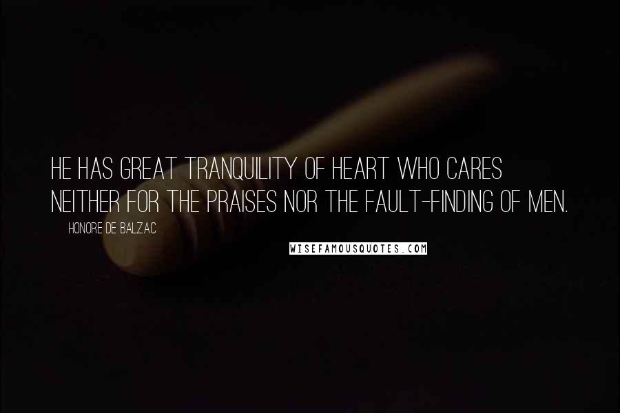 Honore De Balzac Quotes: He has great tranquility of heart who cares neither for the praises nor the fault-finding of men.