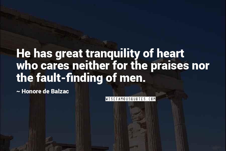 Honore De Balzac Quotes: He has great tranquility of heart who cares neither for the praises nor the fault-finding of men.