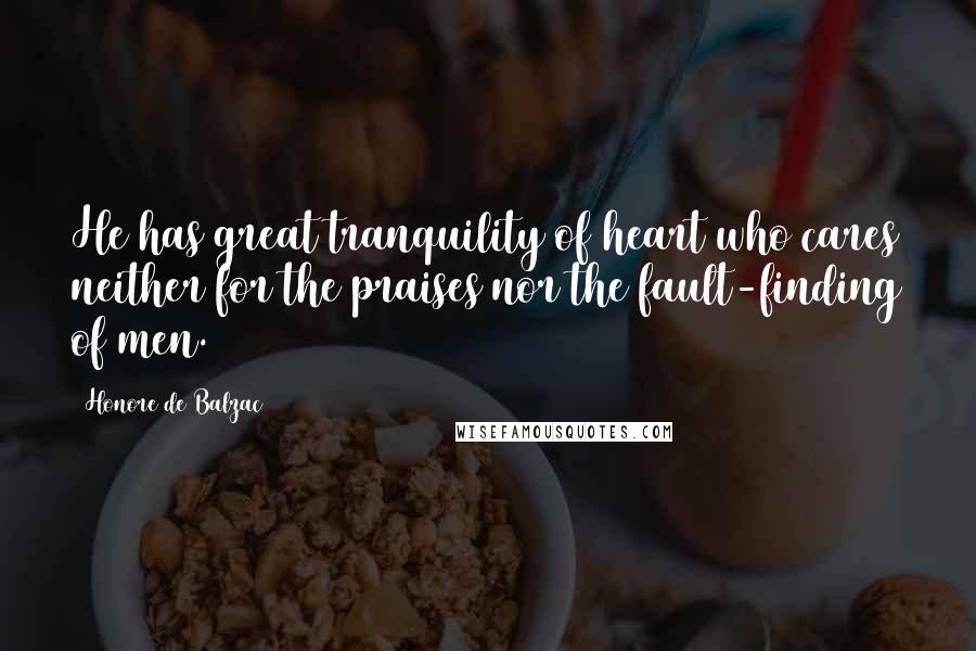 Honore De Balzac Quotes: He has great tranquility of heart who cares neither for the praises nor the fault-finding of men.