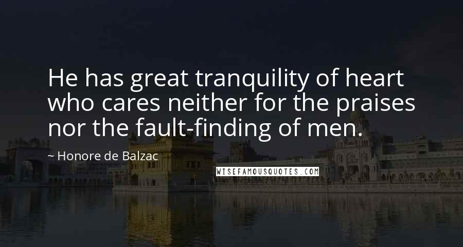 Honore De Balzac Quotes: He has great tranquility of heart who cares neither for the praises nor the fault-finding of men.