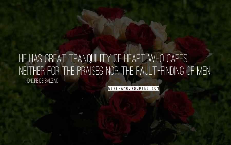 Honore De Balzac Quotes: He has great tranquility of heart who cares neither for the praises nor the fault-finding of men.