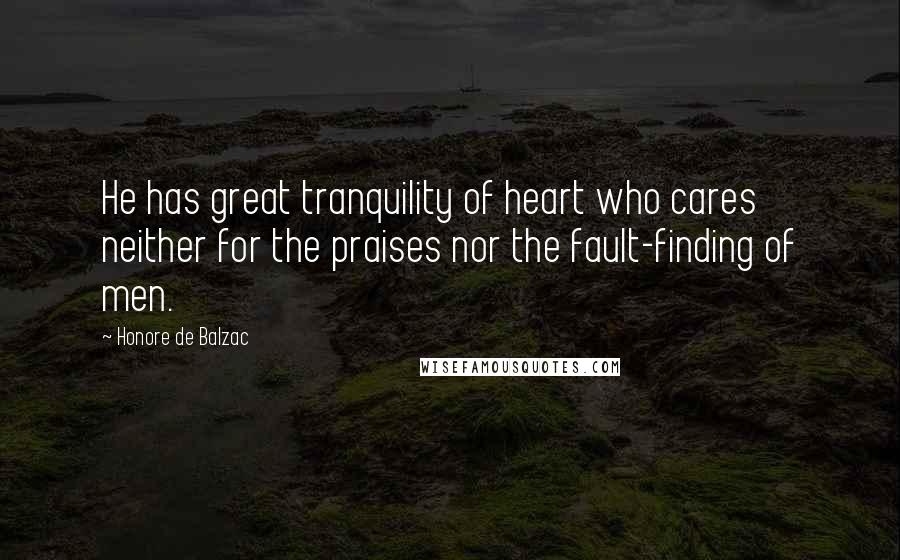 Honore De Balzac Quotes: He has great tranquility of heart who cares neither for the praises nor the fault-finding of men.