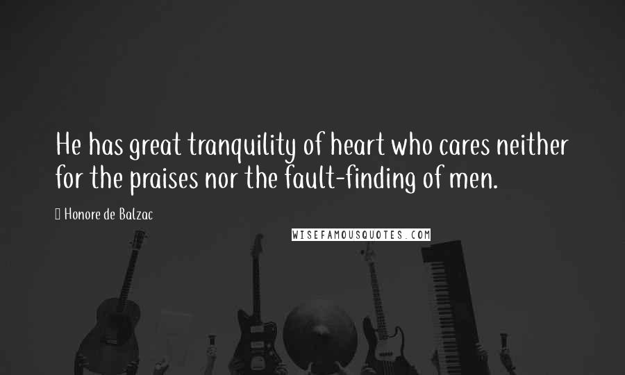 Honore De Balzac Quotes: He has great tranquility of heart who cares neither for the praises nor the fault-finding of men.