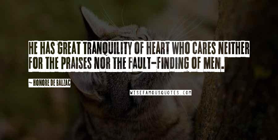 Honore De Balzac Quotes: He has great tranquility of heart who cares neither for the praises nor the fault-finding of men.