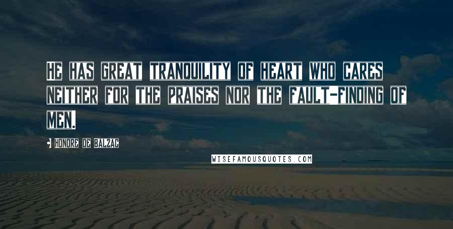 Honore De Balzac Quotes: He has great tranquility of heart who cares neither for the praises nor the fault-finding of men.