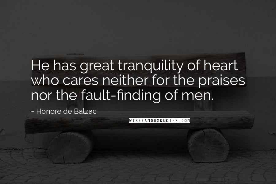 Honore De Balzac Quotes: He has great tranquility of heart who cares neither for the praises nor the fault-finding of men.