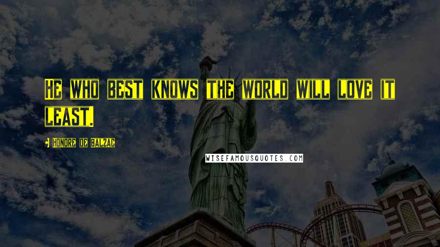 Honore De Balzac Quotes: He who best knows the world will love it least.