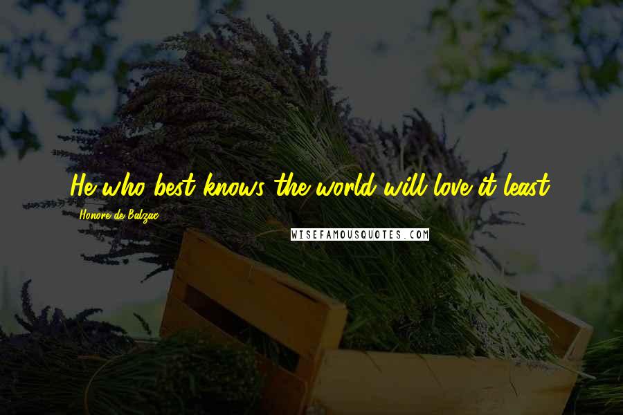 Honore De Balzac Quotes: He who best knows the world will love it least.