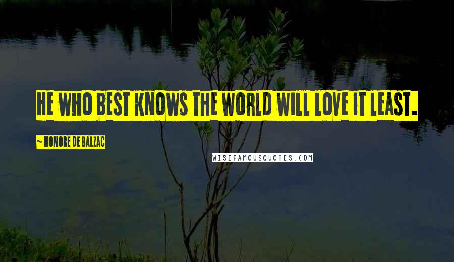 Honore De Balzac Quotes: He who best knows the world will love it least.