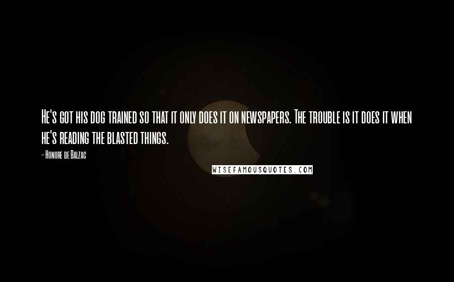 Honore De Balzac Quotes: He's got his dog trained so that it only does it on newspapers. The trouble is it does it when he's reading the blasted things.