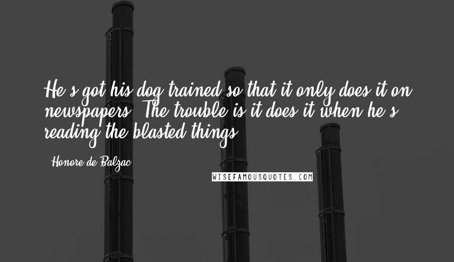 Honore De Balzac Quotes: He's got his dog trained so that it only does it on newspapers. The trouble is it does it when he's reading the blasted things.