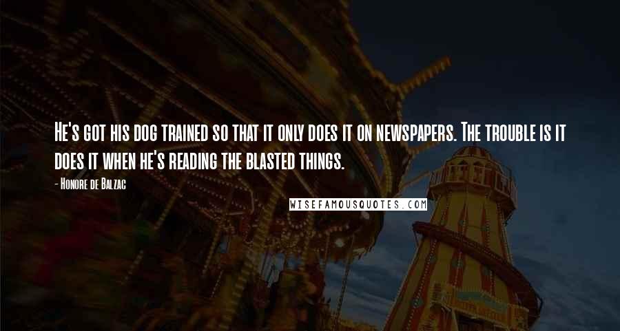 Honore De Balzac Quotes: He's got his dog trained so that it only does it on newspapers. The trouble is it does it when he's reading the blasted things.