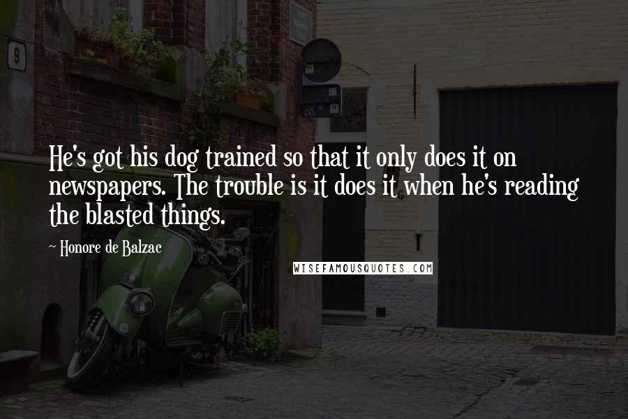 Honore De Balzac Quotes: He's got his dog trained so that it only does it on newspapers. The trouble is it does it when he's reading the blasted things.