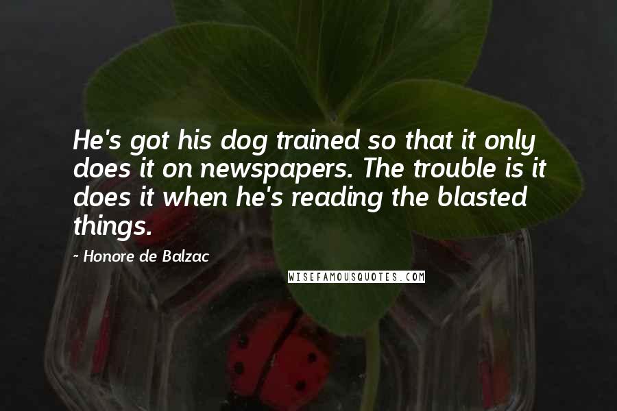 Honore De Balzac Quotes: He's got his dog trained so that it only does it on newspapers. The trouble is it does it when he's reading the blasted things.
