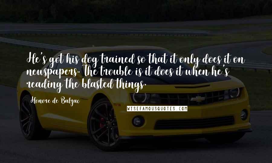 Honore De Balzac Quotes: He's got his dog trained so that it only does it on newspapers. The trouble is it does it when he's reading the blasted things.