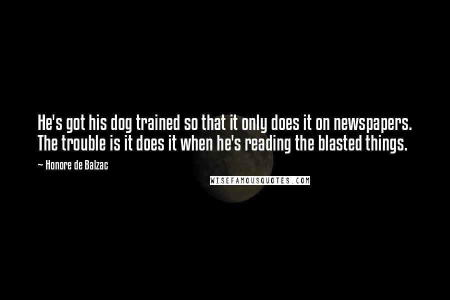 Honore De Balzac Quotes: He's got his dog trained so that it only does it on newspapers. The trouble is it does it when he's reading the blasted things.