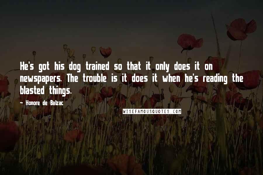Honore De Balzac Quotes: He's got his dog trained so that it only does it on newspapers. The trouble is it does it when he's reading the blasted things.