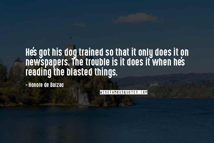Honore De Balzac Quotes: He's got his dog trained so that it only does it on newspapers. The trouble is it does it when he's reading the blasted things.