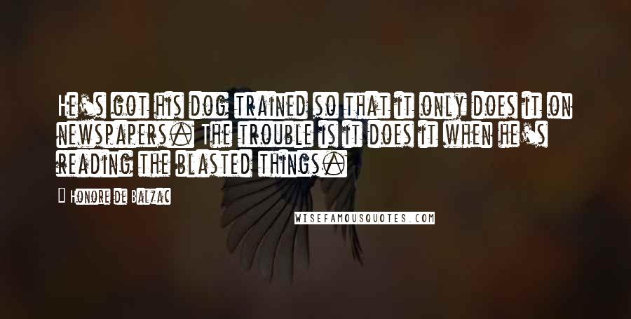 Honore De Balzac Quotes: He's got his dog trained so that it only does it on newspapers. The trouble is it does it when he's reading the blasted things.